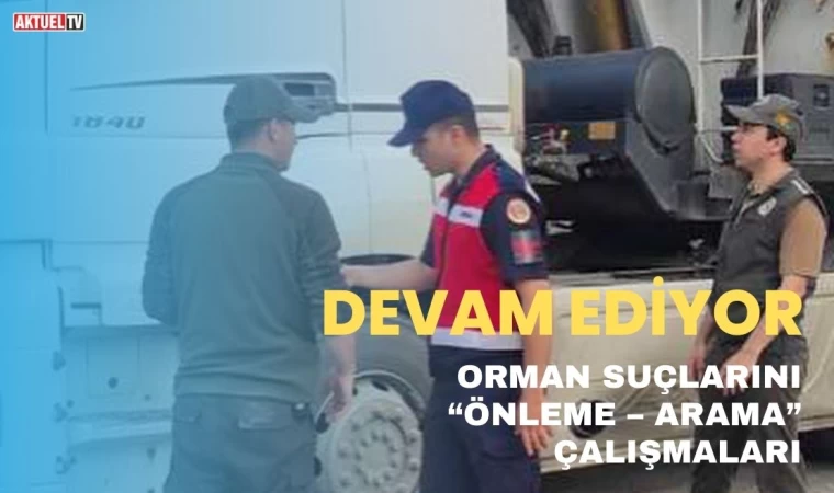 Orman suçlarını “Önleme – Arama” çalışmaları devam ediyor