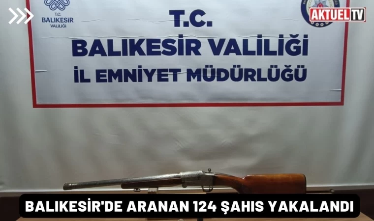 Balıkesir'de aranan 124 şahıs yakalandı, 63’ü tutuklandı