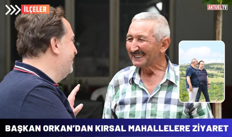 Başkan Orkan’dan Kırsal Mahallelere ziyaret