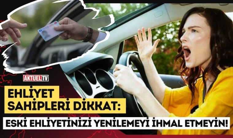 Ehliyet Sahipleri Dikkat: Eski Ehliyetinizi Yenilemeyi İhmal Etmeyin!