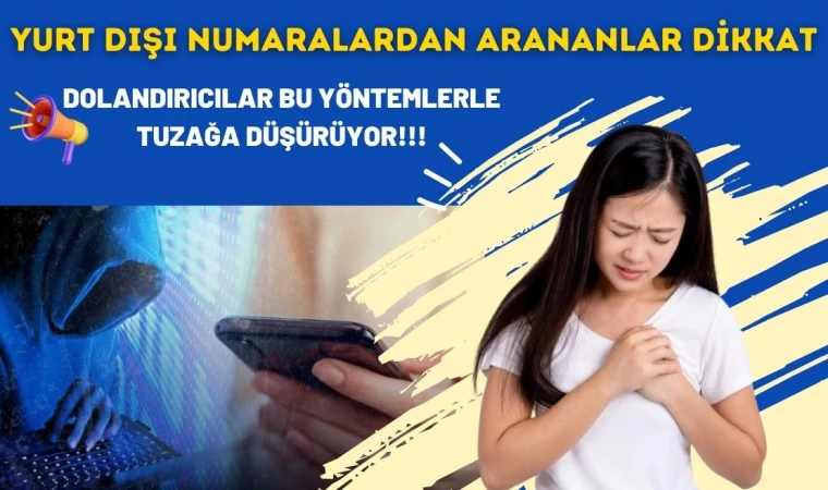 Yurt Dışı Numaralardan Arananlar Dikkat: Dolandırıcılar Bu Yöntemlerle Tuzağa Düşürüyor!!!