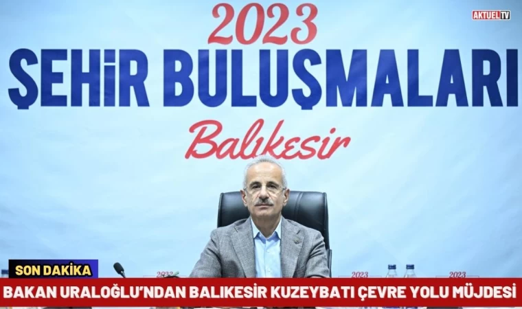 Bakan Uraloğlu’ndan Balıkesir Kuzeybatı Çevre Yolu Müjdesi