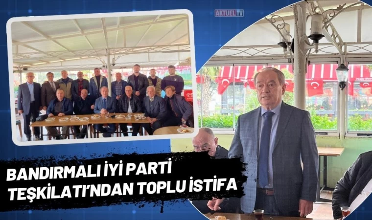 Bandırmalı İYİ Parti Teşkilatı’ndan Toplu İstifa