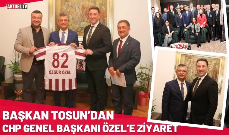 Başkan Tosun’dan CHP Genel Başkanı Özel’e Ziyaret