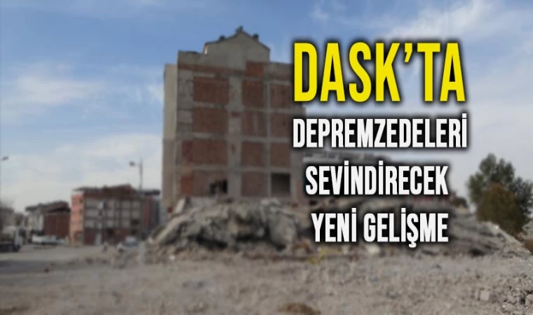 DASK’ta Depremzedeleri Sevindirecek Yeni Gelişme