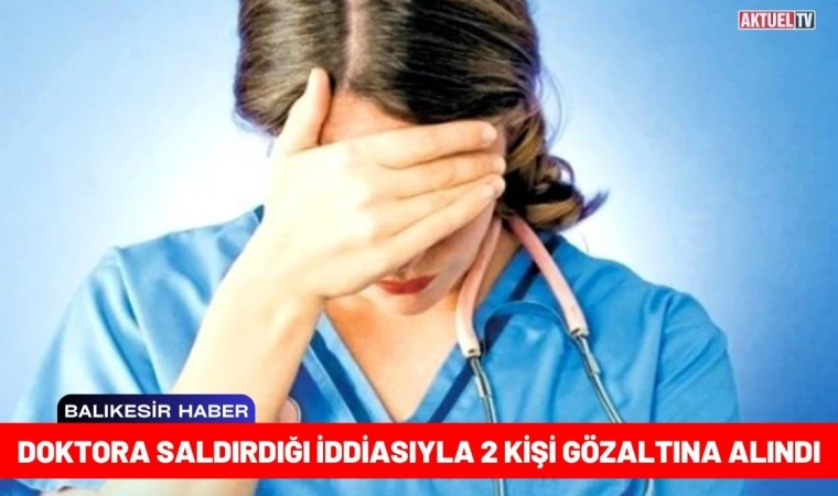 Doktora Saldırdığı İddiasıyla 2 Kişi Gözaltına Alındı