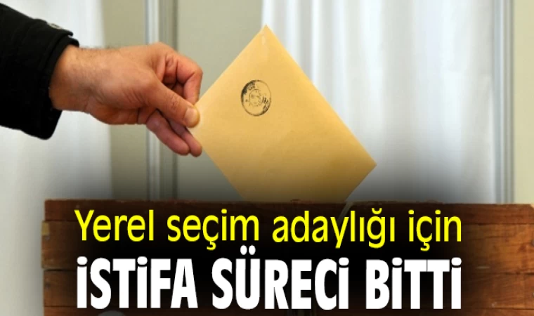 Yerel Seçimlerde Adaylık İçin İstifa Süreci Bitti