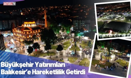 Büyükşehir Yatırımları Balıkesir’e Hareketlilik Getirdi