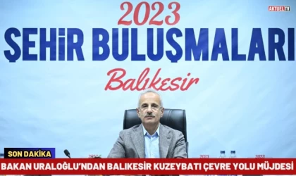 Bakan Uraloğlu’ndan Balıkesir Kuzeybatı Çevre Yolu Müjdesi