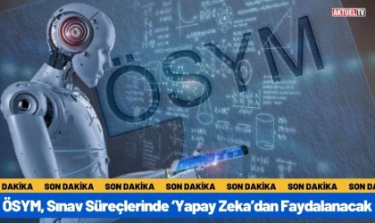 ÖSYM, Sınav Süreçlerinde ‘Yapay Zeka’dan Faydalanacak