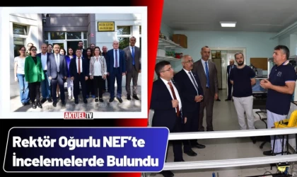 Rektör Oğurlu NEF Yerleşkesinde İncelemelerde Bulundu