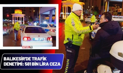 Balıkesir'de Trafik Denetimi: 581 Bin Lira Ceza